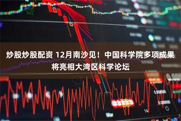 炒股炒股配资 12月南沙见!中国科学院多项成果将亮相大湾区科学论坛