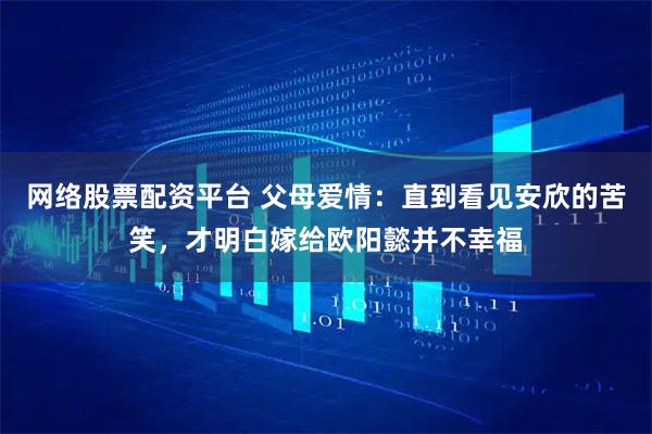 网络股票配资平台 父母爱情:直到看见安欣的苦笑,才明白嫁给欧阳懿并不幸福