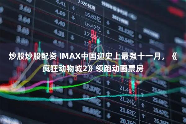 炒股炒股配资 IMAX中国迎史上最强十一月,《疯狂动物城2》领跑动画票房