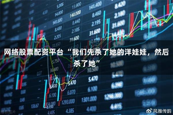 网络股票配资平台 “我们先杀了她的洋娃娃,然后杀了她”