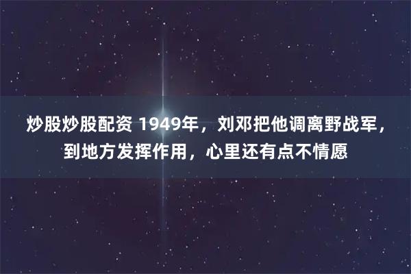 炒股炒股配资 1949年,刘邓把他调离野战军,到地方发挥作用,心里还有点不情愿